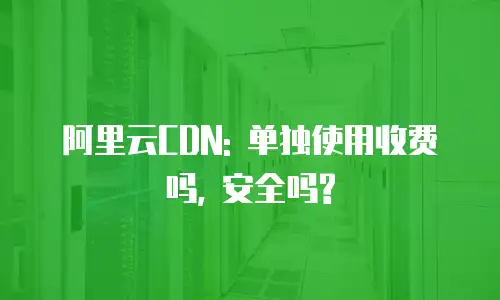 阿里云CDN: 单独使用收费吗, 安全吗?
