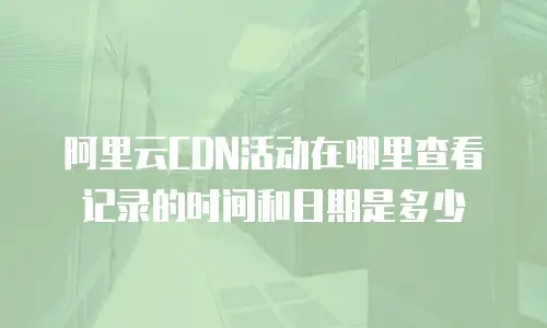 阿里云CDN活动在哪里查看记录的时间和日期是多少