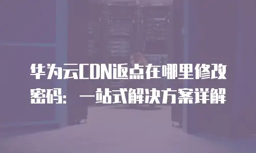 华为云CDN返点在哪里修改密码：一站式解决方案详解