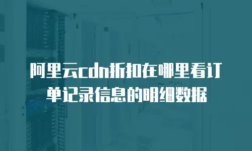 阿里云cdn折扣在哪里看订单记录信息的明细数据
