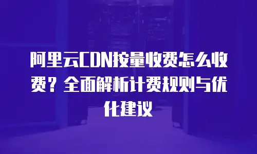 阿里云CDN按量收费怎么收费？全面解析计费规则与优化建议
