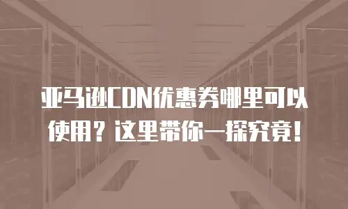 亚马逊CDN优惠券哪里可以使用？这里带你一探究竟！