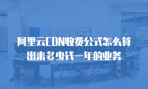 阿里云CDN收费公式怎么算出来多少钱一年的业务