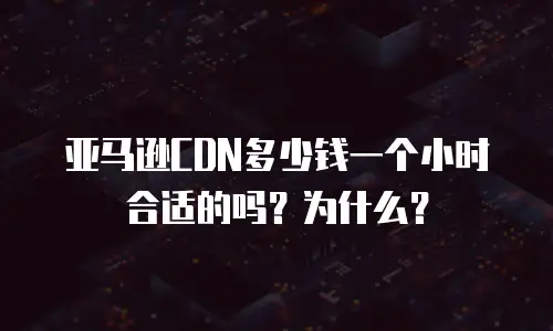 亚马逊CDN多少钱一个小时合适的吗？为什么？