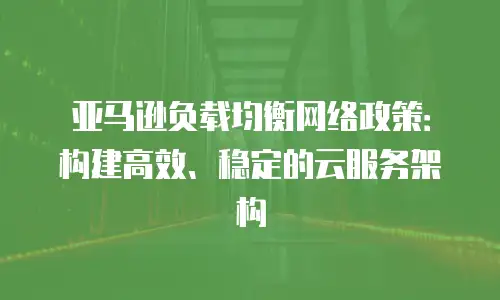 亚马逊负载均衡网络政策：构建高效、稳定的云服务架构