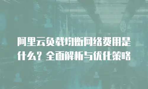 阿里云负载均衡网络费用是什么？全面解析与优化策略