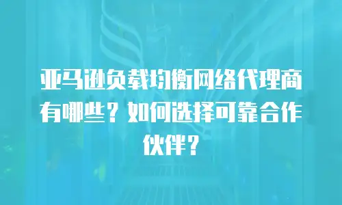 亚马逊负载均衡网络代理商有哪些？如何选择可靠合作伙伴？
