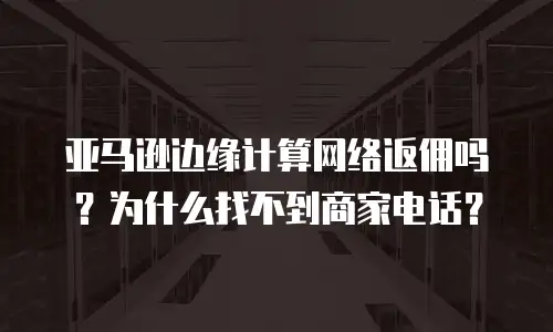 亚马逊边缘计算网络返佣吗？为什么找不到商家电话？