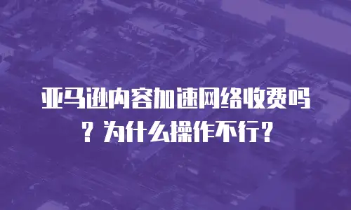 亚马逊内容加速网络收费吗？为什么操作不行？