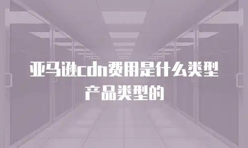 亚马逊cdn费用是什么类型产品类型的