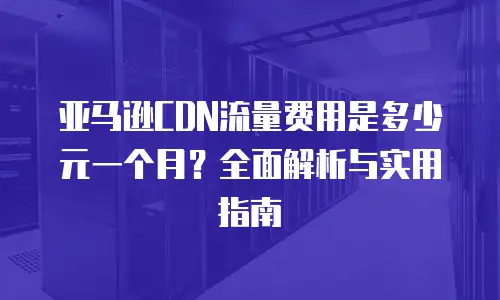 亚马逊CDN流量费用是多少元一个月？全面解析与实用指南