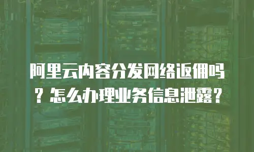 阿里云内容分发网络返佣吗？怎么办理业务信息泄露？