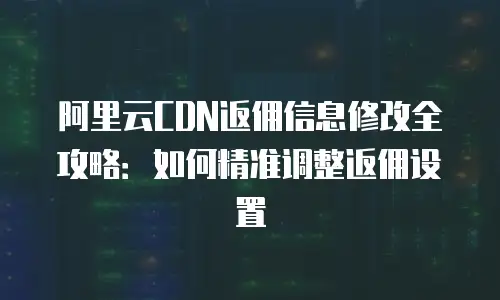 阿里云CDN返佣信息修改全攻略：如何精准调整返佣设置