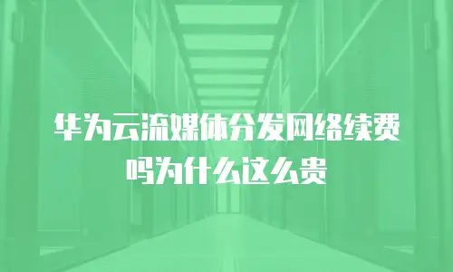 华为云流媒体分发网络续费吗为什么这么贵