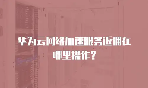 华为云网络加速服务返佣在哪里操作？