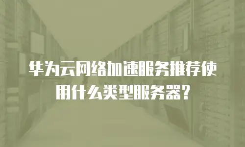 华为云网络加速服务推荐使用什么类型服务器？