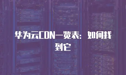 华为云CDN一览表：如何找到它