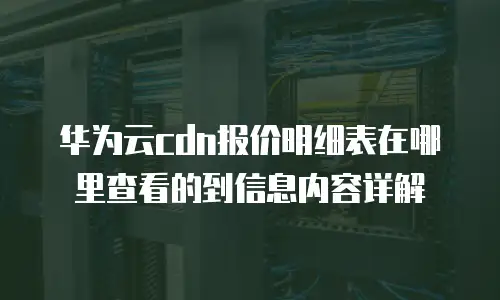 华为云cdn报价明细表在哪里查看的到信息内容详解