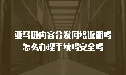 亚马逊内容分发网络返佣吗怎么办理手续吗安全吗