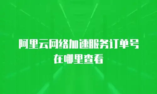 阿里云网络加速服务订单号在哪里查看
