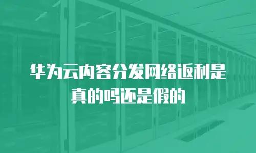 华为云内容分发网络返利是真的吗还是假的