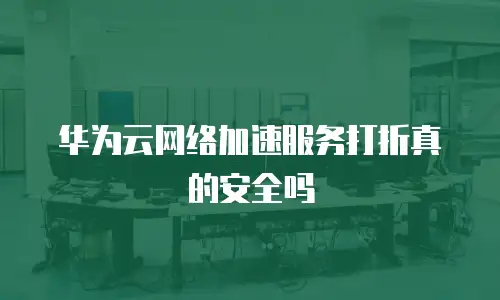 华为云网络加速服务打折真的安全吗