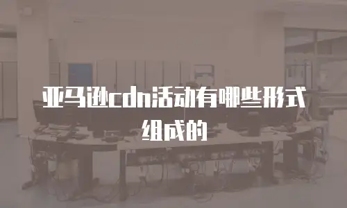 亚马逊cdn活动有哪些形式组成的