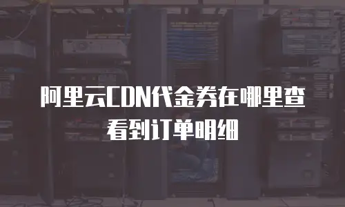 阿里云CDN代金券在哪里查看到订单明细