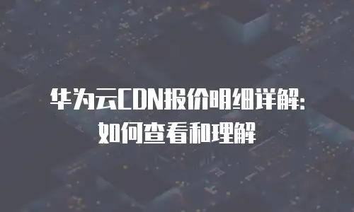 华为云CDN报价明细详解：如何查看和理解