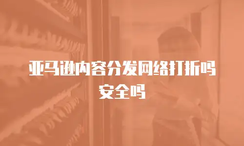 亚马逊内容分发网络打折吗安全吗