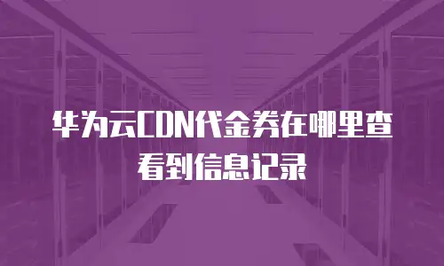 华为云CDN代金券在哪里查看到信息记录