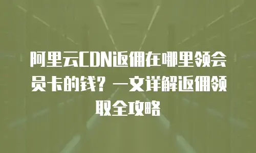 阿里云CDN返佣在哪里领会员卡的钱？一文详解返佣领取全攻略