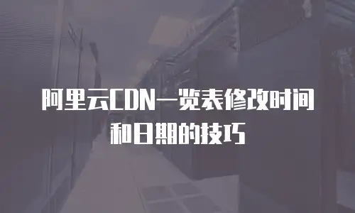 阿里云CDN一览表修改时间和日期的技巧