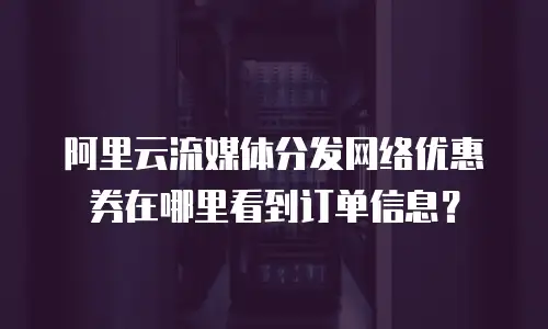 阿里云流媒体分发网络优惠券在哪里看到订单信息？