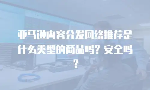 亚马逊内容分发网络推荐是什么类型的商品吗？安全吗？