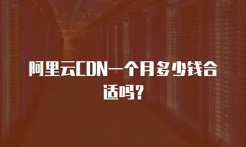 阿里云CDN一个月多少钱合适吗？