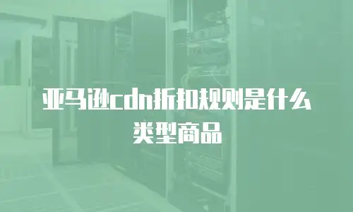 亚马逊cdn折扣规则是什么类型商品