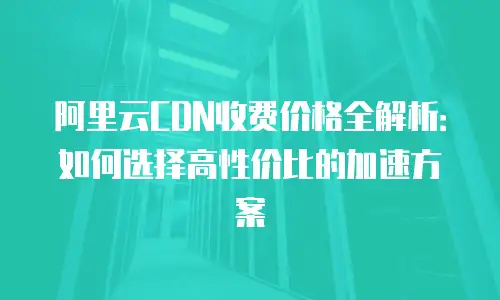 阿里云CDN收费价格全解析：如何选择高性价比的加速方案