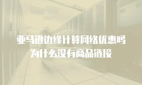 亚马逊边缘计算网络优惠吗为什么没有商品链接