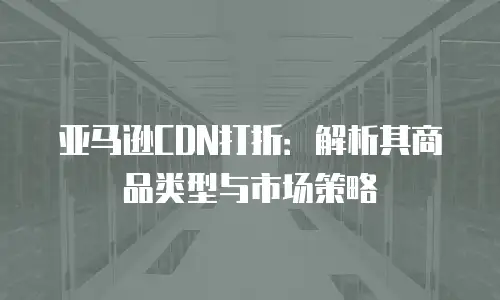 亚马逊CDN打折：解析其商品类型与市场策略