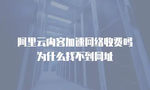 阿里云内容加速网络收费吗为什么找不到网址