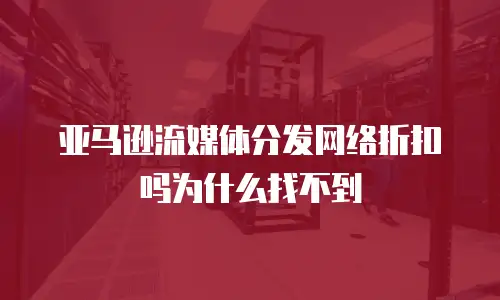 亚马逊流媒体分发网络折扣吗为什么找不到