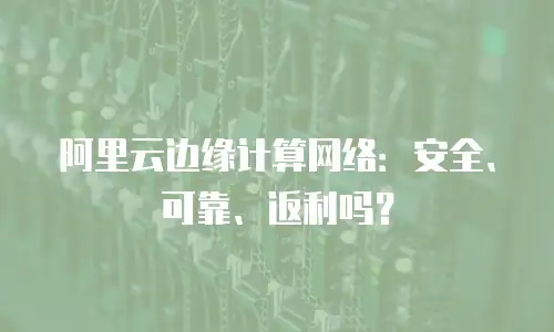 阿里云边缘计算网络：安全、可靠、返利吗？