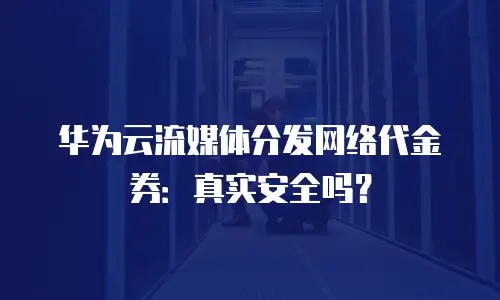 华为云流媒体分发网络代金券：真实安全吗？