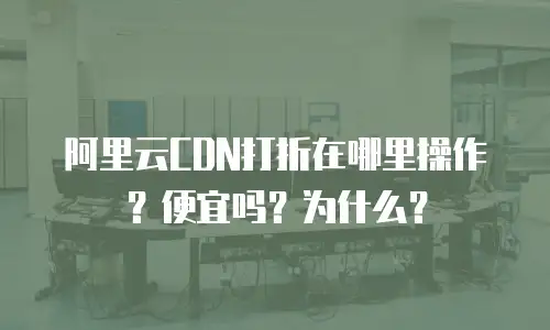 阿里云CDN打折在哪里操作？便宜吗？为什么？