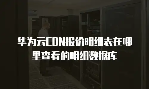 华为云CDN报价明细表在哪里查看的明细数据库