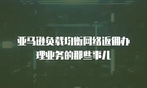 亚马逊负载均衡网络返佣办理业务的那些事儿