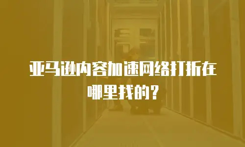 亚马逊内容加速网络打折在哪里找的？
