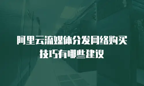 阿里云流媒体分发网络购买技巧有哪些建议