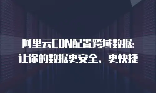 阿里云CDN配置跨域数据：让你的数据更安全、更快捷